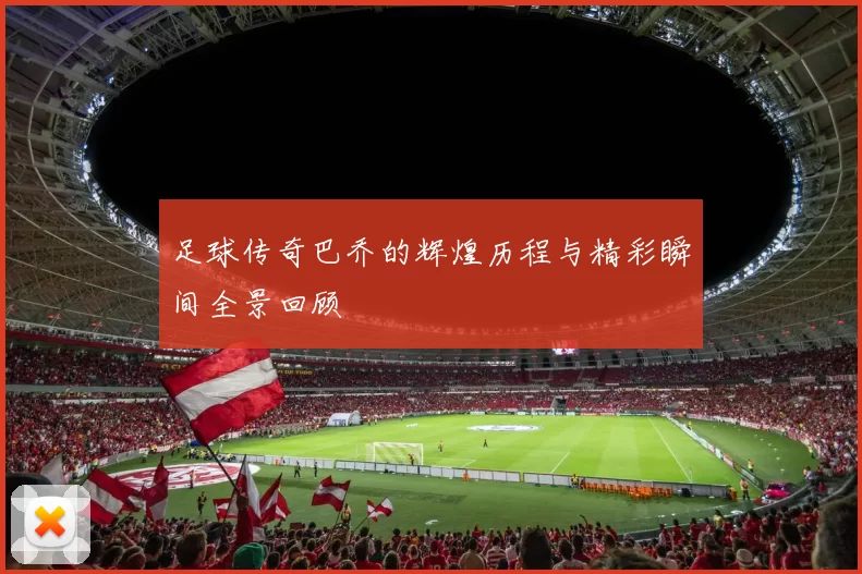 足球传奇巴乔的辉煌历程与精彩瞬间全景回顾