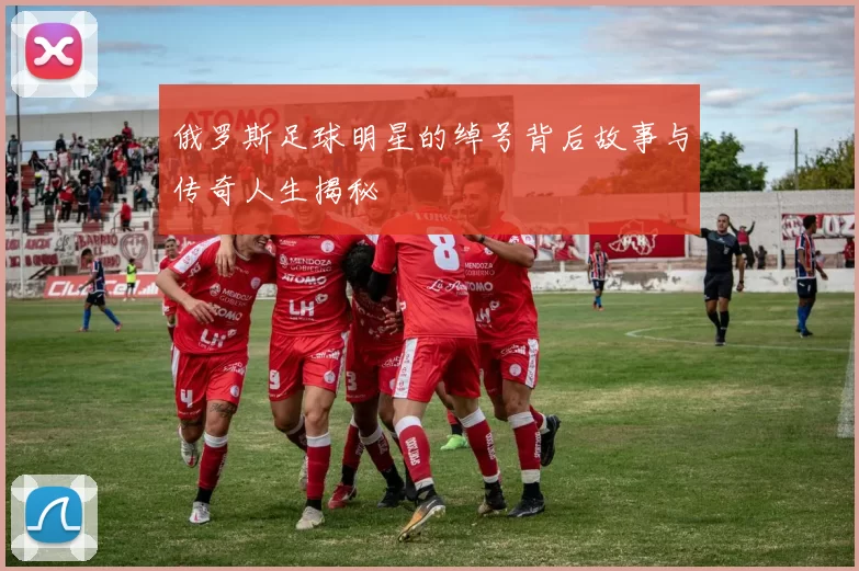 俄罗斯足球明星的绰号背后故事与传奇人生揭秘