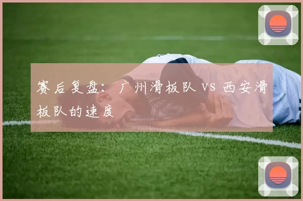 赛后复盘：广州滑板队 vs 西安滑板队的速度