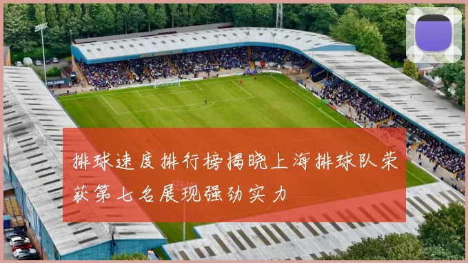 排球速度排行榜揭晓上海排球队荣获第七名展现强劲实力