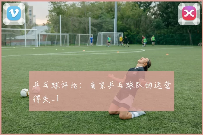 乒乓球评论：南京乒乓球队的运营得失_1