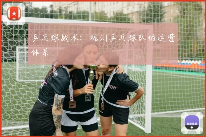 乒乓球战术：杭州乒乓球队的运营体系