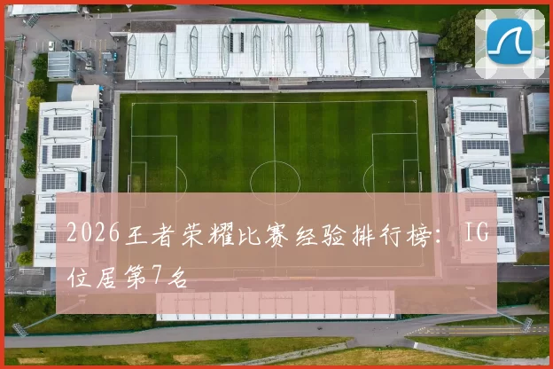 2026王者荣耀比赛经验排行榜：IG位居第7名