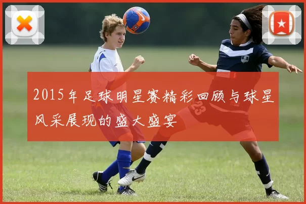 2015年足球明星赛精彩回顾与球星风采展现的盛大盛宴