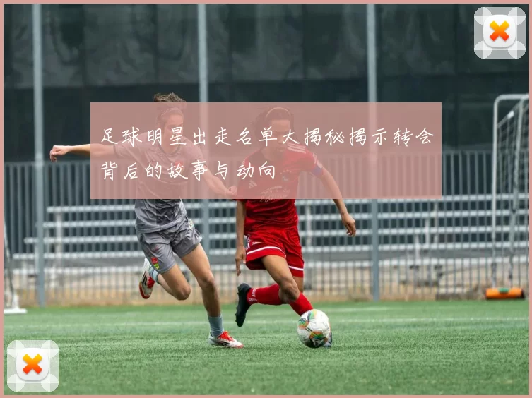 足球明星出走名单大揭秘揭示转会背后的故事与动向