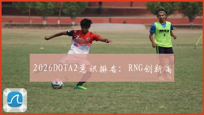 2026DOTA2意识排名：RNG创新高