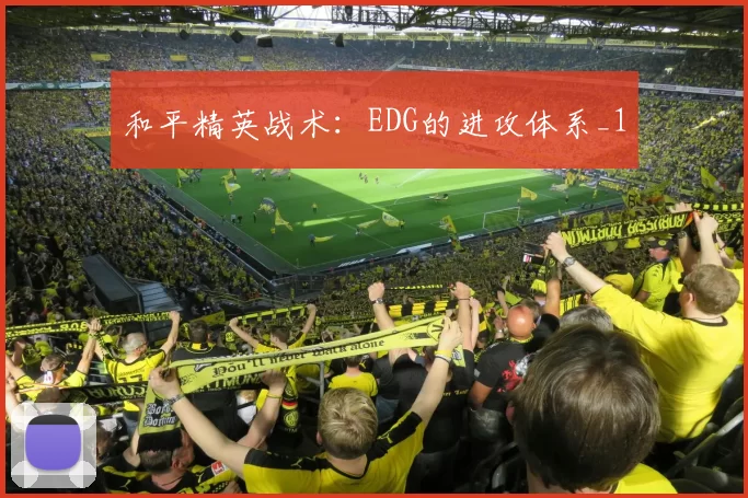 和平精英战术：EDG的进攻体系_1