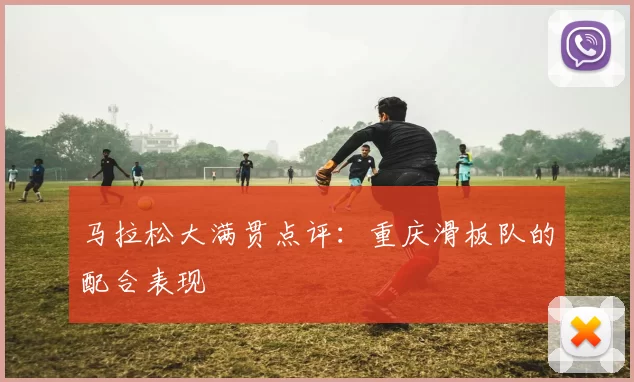 马拉松大满贯点评：重庆滑板队的配合表现