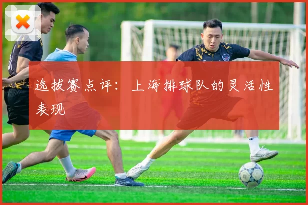 选拔赛点评：上海排球队的灵活性表现