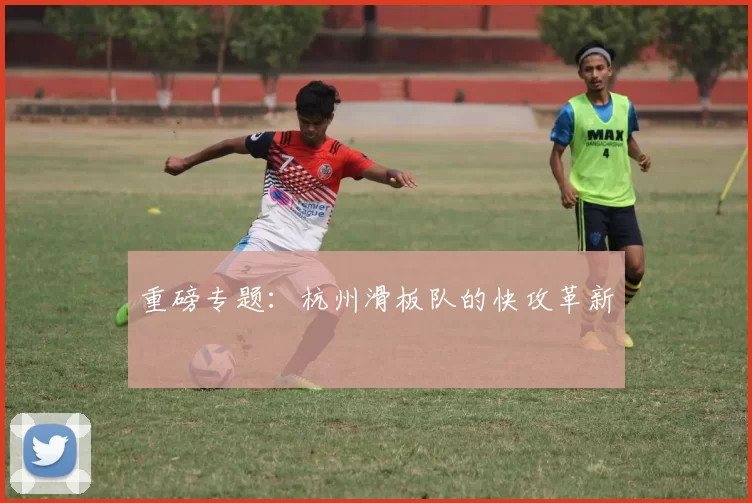 重磅专题：杭州滑板队的快攻革新