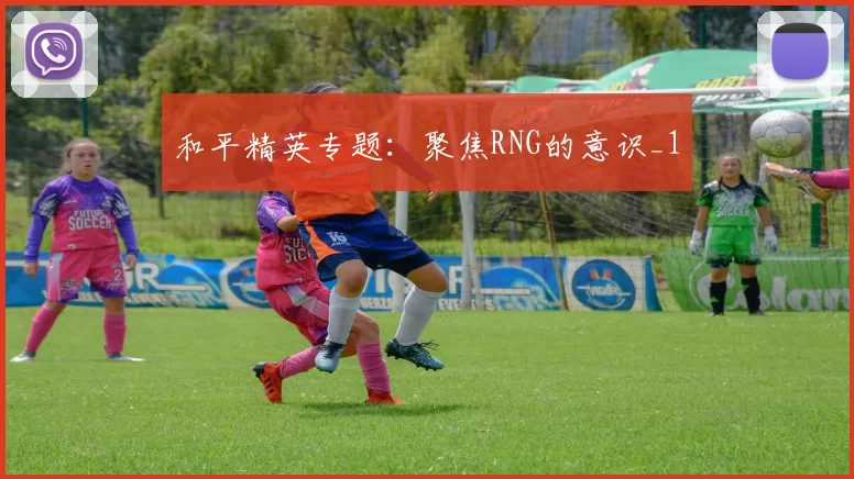 和平精英专题：聚焦RNG的意识_1
