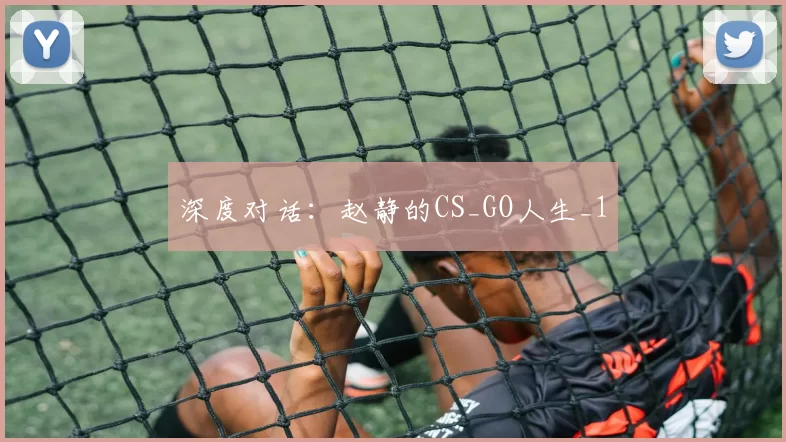 深度对话：赵静的CS_GO人生_1
