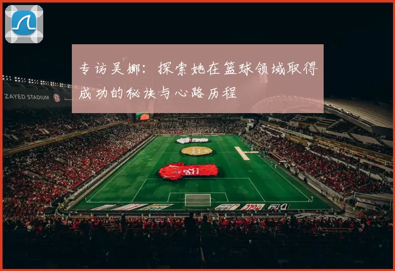 专访吴娜：探索她在篮球领域取得成功的秘诀与心路历程