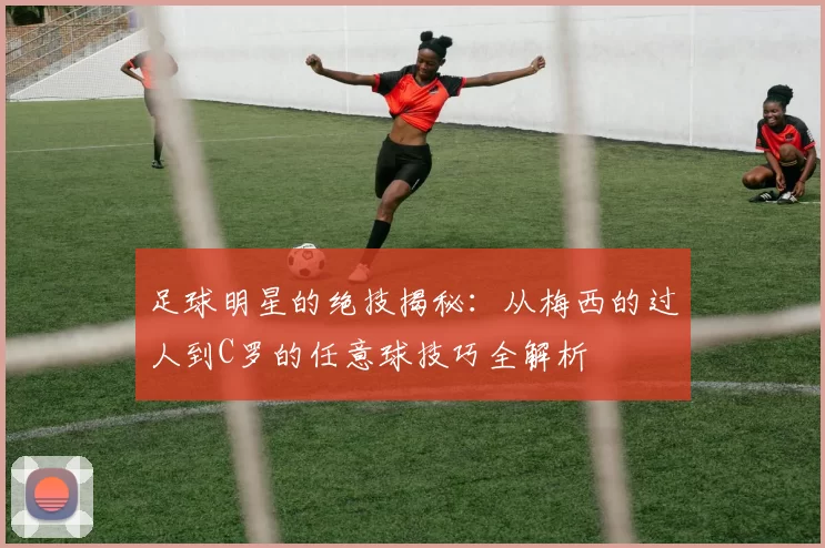 足球明星的绝技揭秘：从梅西的过人到C罗的任意球技巧全解析