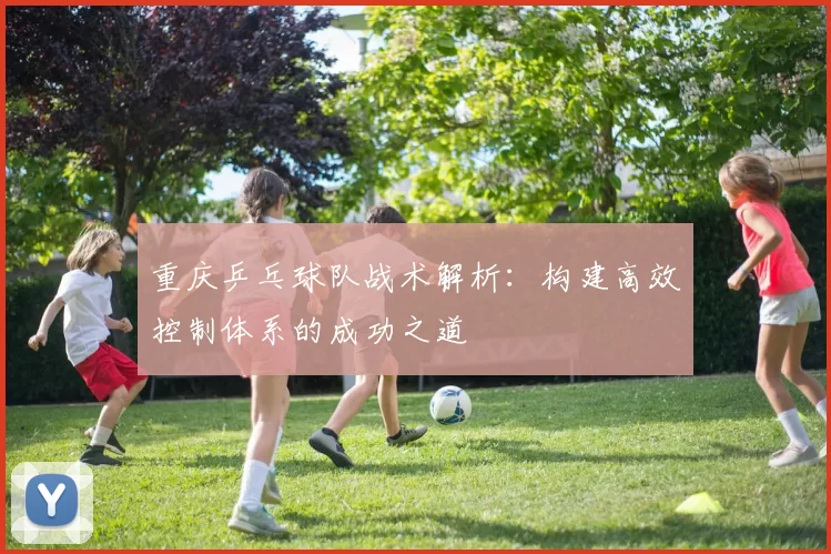 重庆乒乓球队战术解析：构建高效控制体系的成功之道