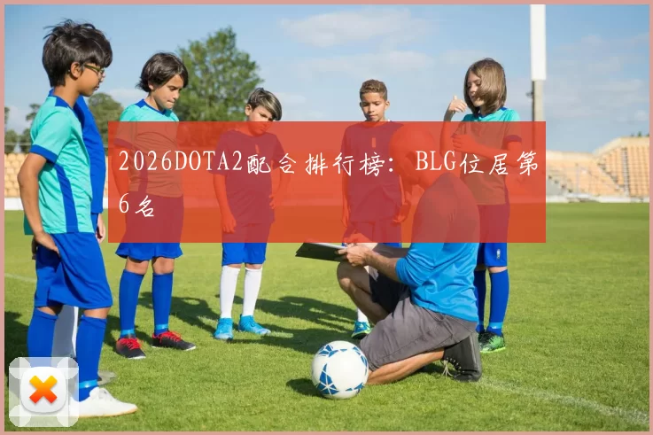 2026DOTA2配合排行榜：BLG位居第6名